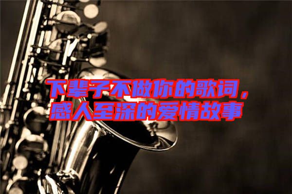 下輩子不做你的歌詞，感人至深的愛(ài)情故事