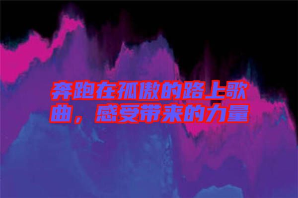 奔跑在孤傲的路上歌曲，感受帶來(lái)的力量