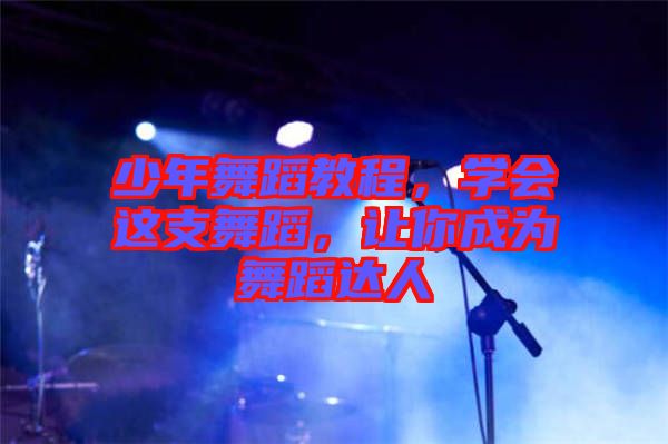 少年舞蹈教程，學(xué)會(huì)這支舞蹈，讓你成為舞蹈達(dá)人