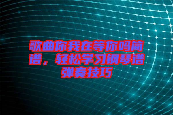 歌曲你我在等你嗎簡譜，輕松學習鋼琴譜彈奏技巧