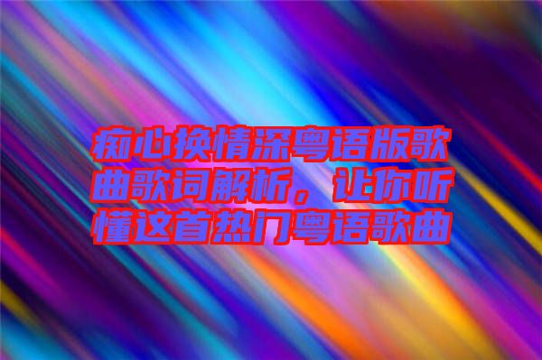 癡心換情深粵語版歌曲歌詞解析，讓你聽懂這首熱門粵語歌曲