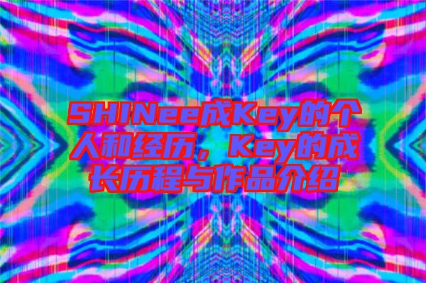 SHINee成Key的個(gè)人和經(jīng)歷，Key的成長歷程與作品介紹
