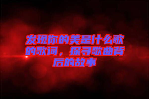 發(fā)現(xiàn)你的美是什么歌的歌詞，探尋歌曲背后的故事