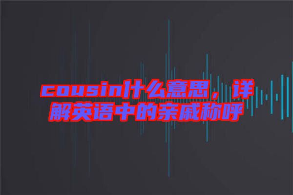 cousin什么意思，詳解英語中的親戚稱呼