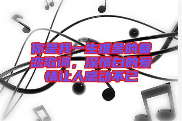 你是我一生難舍的眷戀歌詞，深情白的愛情讓人感動(dòng)不已