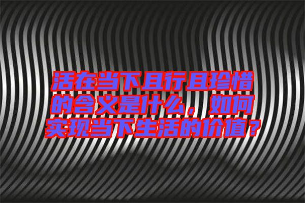 活在當(dāng)下且行且珍惜的含義是什么，如何實現(xiàn)當(dāng)下生活的價值？