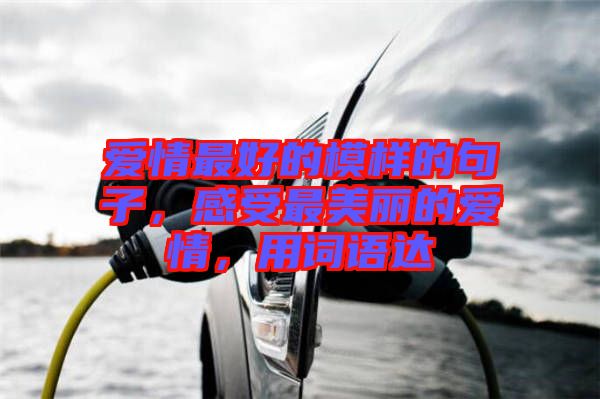 愛情最好的模樣的句子，感受最美麗的愛情，用詞語達