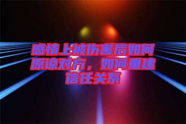 感情上被傷害后如何原諒對(duì)方，如何重建信任關(guān)系