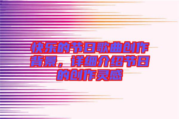 快樂的節(jié)日歌曲創(chuàng)作背景，詳細(xì)介紹節(jié)日的創(chuàng)作靈感