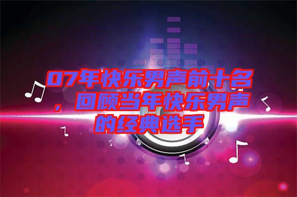 07年快樂(lè)男聲前十名，回顧當(dāng)年快樂(lè)男聲的經(jīng)典選手