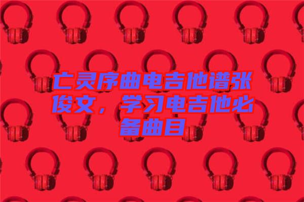 亡靈序曲電吉他譜張俊文，學(xué)習(xí)電吉他必備曲目