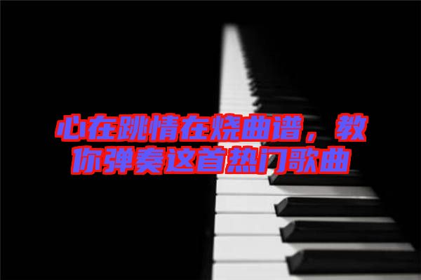 心在跳情在燒曲譜，教你彈奏這首熱門歌曲