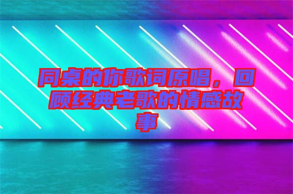 同桌的你歌詞原唱，回顧經(jīng)典老歌的情感故事
