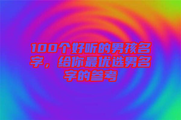 100個好聽的男孩名字，給你最優(yōu)選男名字的參考