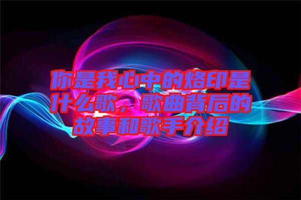你是我心中的烙印是什么歌，歌曲背后的故事和歌手介紹