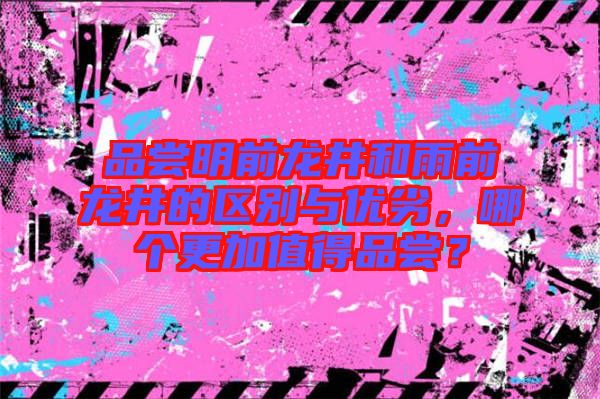 品嘗明前龍井和雨前龍井的區(qū)別與優(yōu)劣，哪個更加值得品嘗？