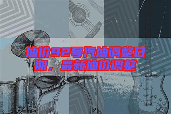 油價(jià)92號(hào)汽油調(diào)整日期，最新油價(jià)調(diào)整