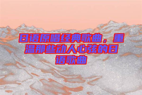 日語(yǔ)原唱經(jīng)典歌曲，重溫那些動(dòng)人心弦的日語(yǔ)歌曲