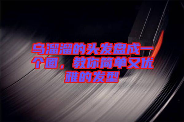 烏溜溜的頭發(fā)盤成一個(gè)圈，教你簡(jiǎn)單又優(yōu)雅的發(fā)型