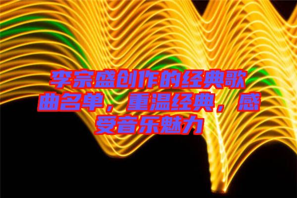 李宗盛創(chuàng)作的經(jīng)典歌曲名單，重溫經(jīng)典，感受音樂魅力