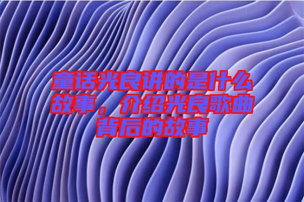 童話光良講的是什么故事，介紹光良歌曲背后的故事