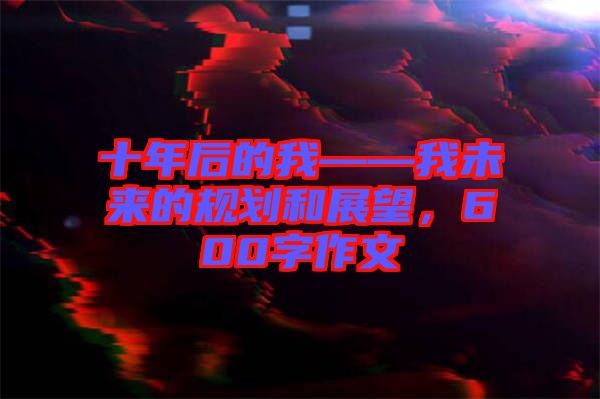 十年后的我——我未來(lái)的規(guī)劃和展望，600字作文