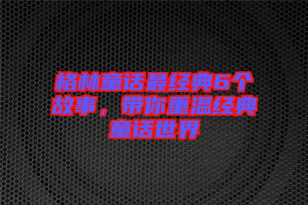格林童話(huà)最經(jīng)典6個(gè)故事，帶你重溫經(jīng)典童話(huà)世界