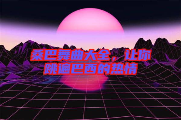 桑巴舞曲大全，讓你跳遍巴西的熱情