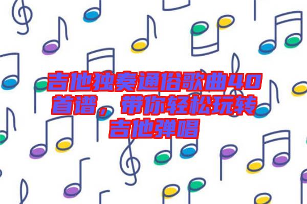 吉他獨(dú)奏通俗歌曲40首譜，帶你輕松玩轉(zhuǎn)吉他彈唱