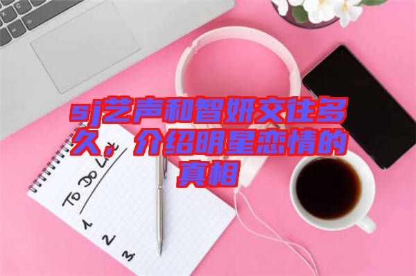 sj藝聲和智妍交往多久，介紹明星戀情的真相