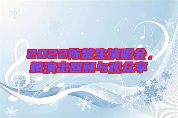 2022陳楚生演唱會(huì)，精演出回顧與觀眾享
