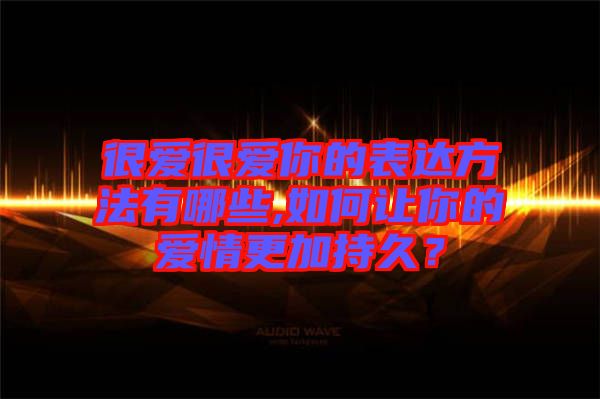 很愛很愛你的表達(dá)方法有哪些,如何讓你的愛情更加持久？