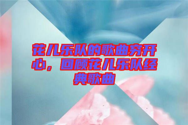 花兒樂(lè)隊(duì)的歌曲窮開(kāi)心，回顧花兒樂(lè)隊(duì)經(jīng)典歌曲