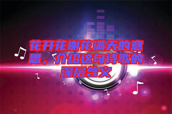 花開花謝花滿天的意思，介紹這句詩歌的深層含義