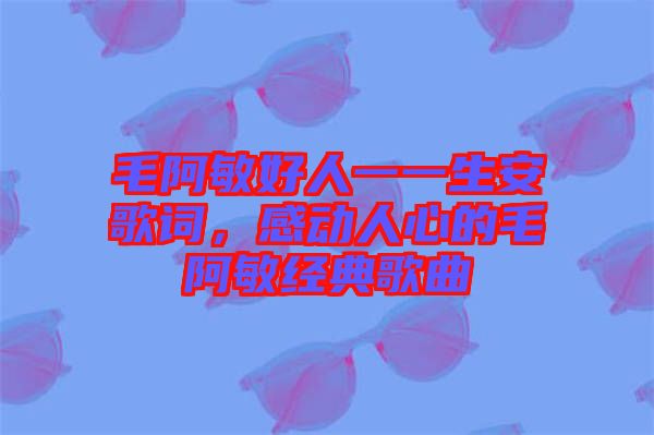 毛阿敏好人一一生安歌詞，感動人心的毛阿敏經(jīng)典歌曲