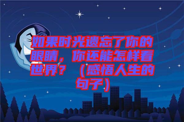 如果時光遺忘了你的眼睛，你還能怎樣看世界？（感悟人生的句子）