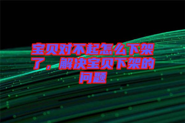 寶貝對不起怎么下架了，解決寶貝下架的問題