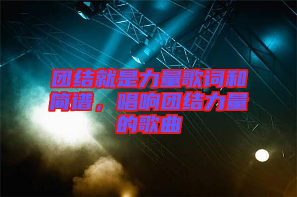 團(tuán)結(jié)就是力量歌詞和簡譜，唱響團(tuán)結(jié)力量的歌曲