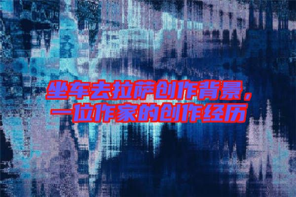 坐車去拉薩創(chuàng)作背景，一位作家的創(chuàng)作經(jīng)歷