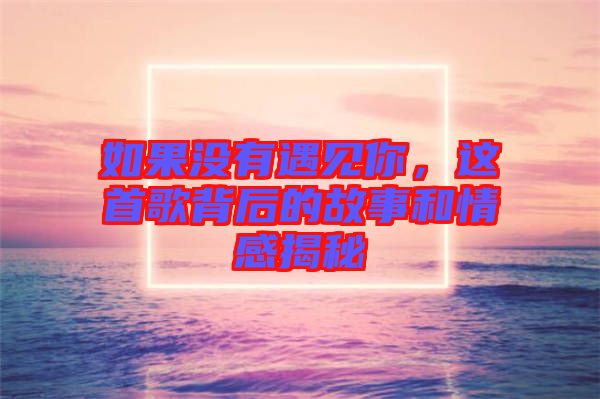 如果沒(méi)有遇見你，這首歌背后的故事和情感揭秘