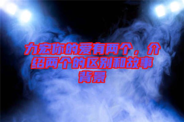 力宏你的愛有兩個(gè)，介紹兩個(gè)的區(qū)別和故事背景