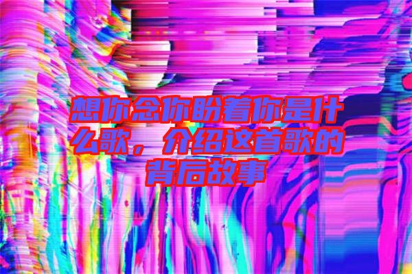 想你念你盼著你是什么歌，介紹這首歌的背后故事