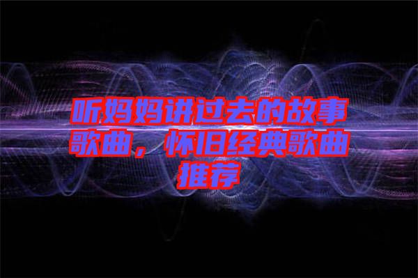 聽媽媽講過去的故事歌曲，懷舊經(jīng)典歌曲推薦
