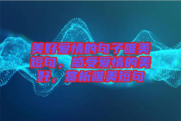 美好愛情的句子唯美短句，感受愛情的美好，賞析唯美短句