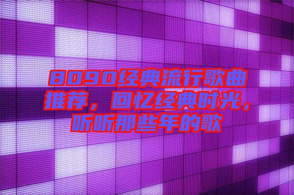 8090經(jīng)典流行歌曲推薦，回憶經(jīng)典時(shí)光，聽聽那些年的歌