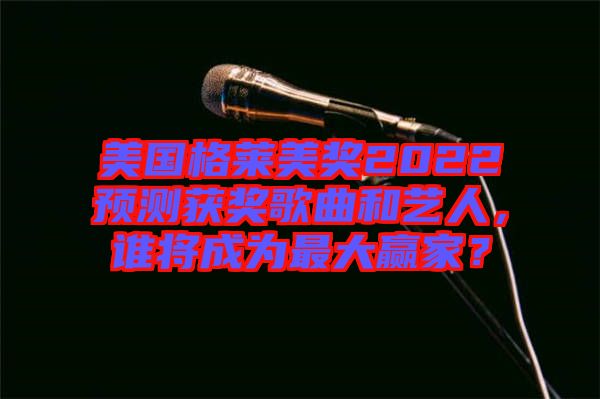 美國(guó)格萊美獎(jiǎng)2022預(yù)測(cè)獲獎(jiǎng)歌曲和藝人，誰(shuí)將成為最大贏家？