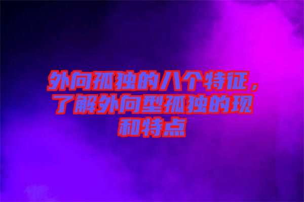 外向孤獨的八個特征，了解外向型孤獨的現(xiàn)和特點