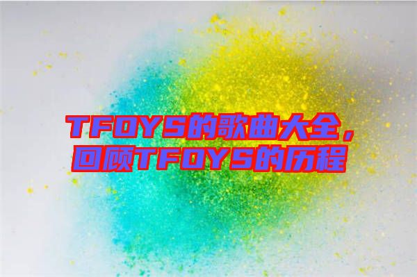 TFOYS的歌曲大全，回顧TFOYS的歷程
