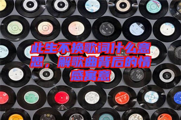 此生不換歌詞什么意思，解歌曲背后的情感寓意
