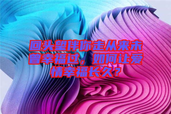 回頭望伴你走從來(lái)未曾幸福過(guò)，如何讓愛(ài)情幸福長(zhǎng)久？